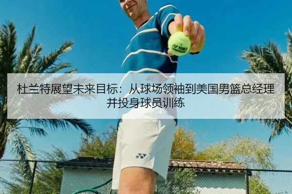 杜兰特展望未来目标:从球场领袖到美国男篮总经理并投身球员训练