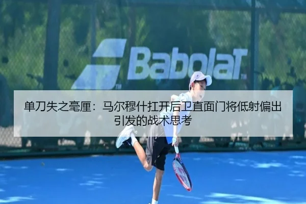 单刀失之毫厘:马尔穆什扛开后卫直面门将低射偏出引发的战术思考